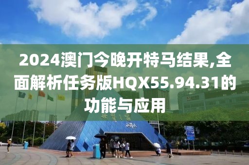 2024澳門今晚開特馬結(jié)果,全面解析任務(wù)版HQX55.94.31的功能與應(yīng)用