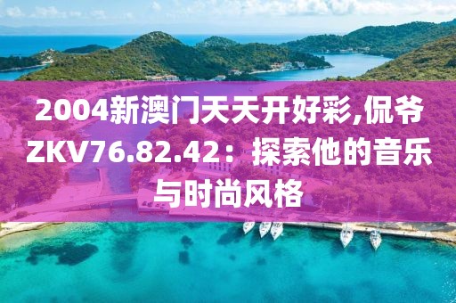 2004新澳門天天開好彩,侃爺ZKV76.82.42：探索他的音樂與時(shí)尚風(fēng)格