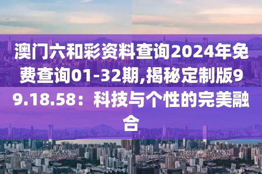 澳門六和彩資料查詢2024年免費(fèi)查詢01-32期,揭秘定制版99.18.58：科技與個(gè)性的完美融合