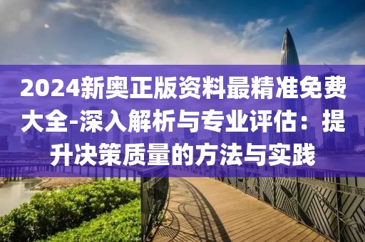 2024新奧正版資料最精準(zhǔn)免費(fèi)大全-深入解析與專業(yè)評(píng)估：提升決策質(zhì)量的方法與實(shí)踐