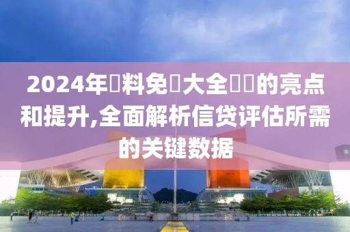 2024年資料免費(fèi)大全優(yōu)勢(shì)的亮點(diǎn)和提升,全面解析信貸評(píng)估所需的關(guān)鍵數(shù)據(jù)