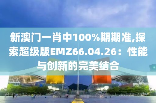 新澳門(mén)一肖中100%期期準(zhǔn),探索超級(jí)版EMZ66.04.26：性能與創(chuàng)新的完美結(jié)合