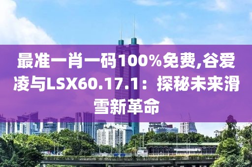 最準一肖一碼100%免費,谷愛凌與LSX60.17.1：探秘未來滑雪新革命