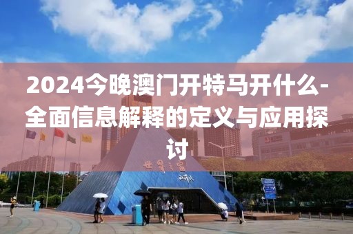 2024今晚澳門開特馬開什么-全面信息解釋的定義與應(yīng)用探討