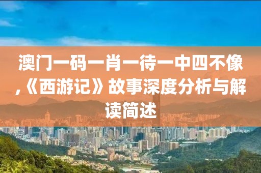 澳門一碼一肖一待一中四不像,《西游記》故事深度分析與解讀簡述