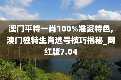 澳門平特一肖100%準(zhǔn)資特色,澳門獨(dú)特生肖選號(hào)技巧揭秘_網(wǎng)紅版7.04