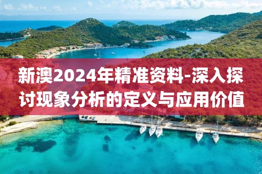 新澳2024年精準(zhǔn)資料-深入探討現(xiàn)象分析的定義與應(yīng)用價(jià)值