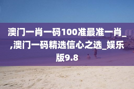 澳門一肖一碼100準(zhǔn)最準(zhǔn)一肖_,澳門一碼精選信心之選_娛樂版9.8