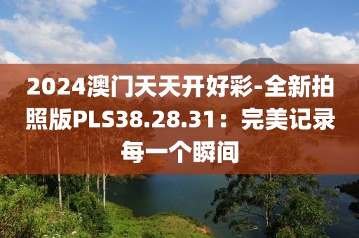 2024澳門(mén)天天開(kāi)好彩-全新拍照版PLS38.28.31：完美記錄每一個(gè)瞬間