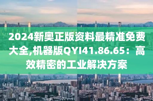 2024新奧正版資料最精準免費大全,機器版QYI41.86.65：高效精密的工業(yè)解決方案