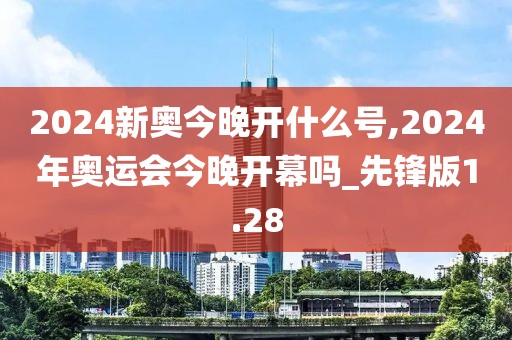 2024新奧今晚開(kāi)什么號(hào),2024年奧運(yùn)會(huì)今晚開(kāi)幕嗎_先鋒版1.28