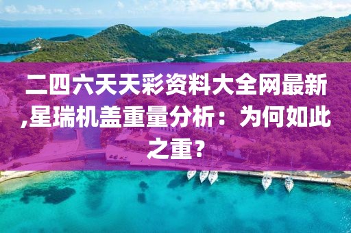 二四六天天彩資料大全網(wǎng)最新,星瑞機(jī)蓋重量分析：為何如此之重？