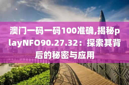 澳門一碼一碼100準(zhǔn)確,揭秘playNFO90.27.32：探索其背后的秘密與應(yīng)用