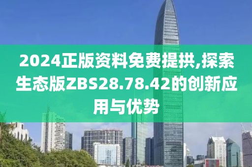 2024正版資料免費(fèi)提拱,探索生態(tài)版ZBS28.78.42的創(chuàng)新應(yīng)用與優(yōu)勢(shì)