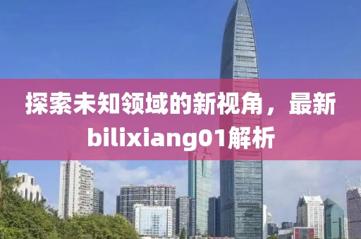 探索未知領(lǐng)域的新視角，最新bilixiang01解析