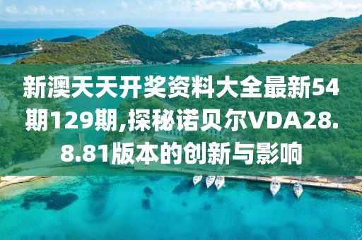 新澳天天開獎資料大全最新54期129期,探秘諾貝爾VDA28.8.81版本的創(chuàng)新與影響