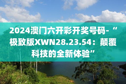 2024澳門六開彩開獎(jiǎng)號(hào)碼-“極致版XWN28.23.54：顛覆科技的全新體驗(yàn)”