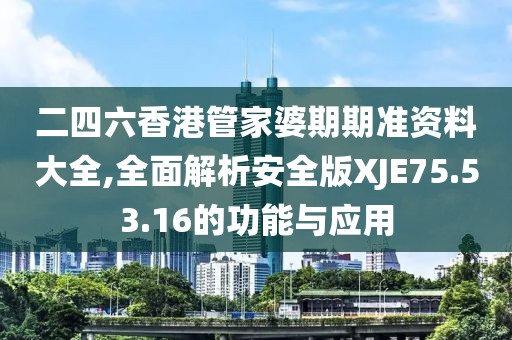 二四六香港管家婆期期準資料大全,全面解析安全版XJE75.53.16的功能與應(yīng)用