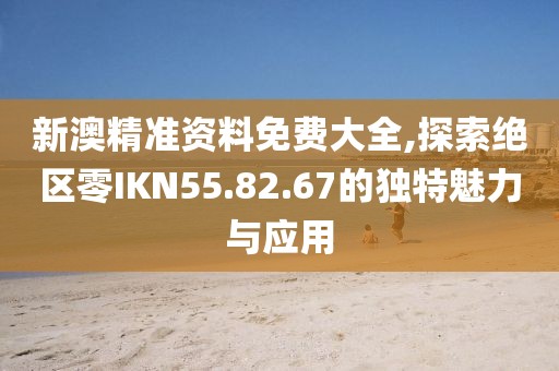 新澳精準資料免費大全,探索絕區(qū)零IKN55.82.67的獨特魅力與應(yīng)用