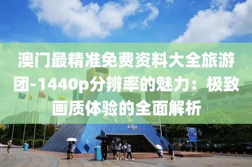 澳門最精準免費資料大全旅游團-1440p分辨率的魅力：極致畫質(zhì)體驗的全面解析