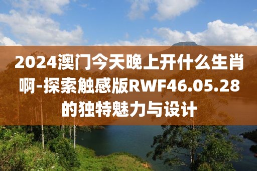 2024澳門今天晚上開什么生肖啊-探索觸感版RWF46.05.28的獨特魅力與設(shè)計