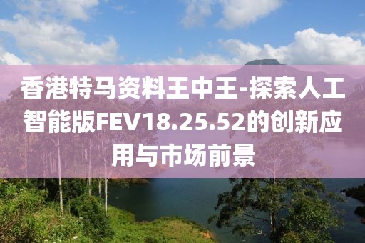 香港特馬資料王中王-探索人工智能版FEV18.25.52的創(chuàng)新應(yīng)用與市場前景