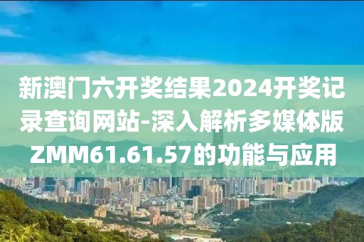 新澳門六開獎結(jié)果2024開獎記錄查詢網(wǎng)站-深入解析多媒體版ZMM61.61.57的功能與應(yīng)用