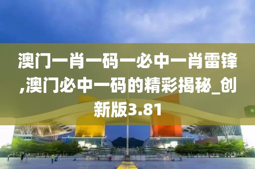 澳門一肖一碼一必中一肖雷鋒,澳門必中一碼的精彩揭秘_創(chuàng)新版3.81