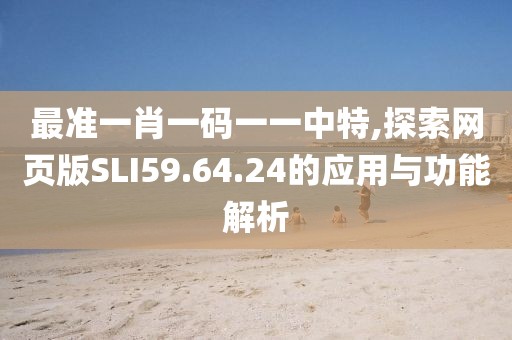 最準(zhǔn)一肖一碼一一中特,探索網(wǎng)頁(yè)版SLI59.64.24的應(yīng)用與功能解析