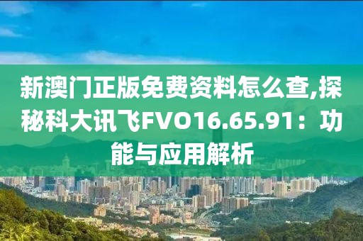 新澳門正版免費(fèi)資料怎么查,探秘科大訊飛FVO16.65.91：功能與應(yīng)用解析