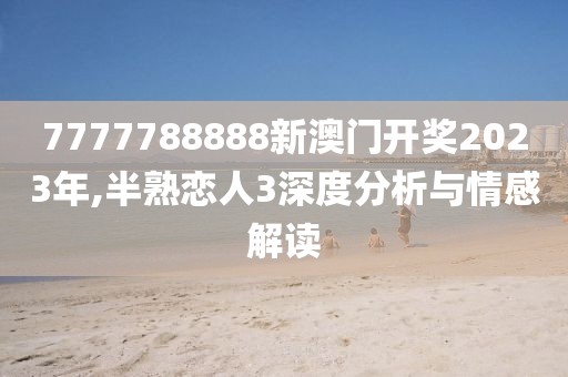 7777788888新澳門(mén)開(kāi)獎(jiǎng)2023年,半熟戀人3深度分析與情感解讀