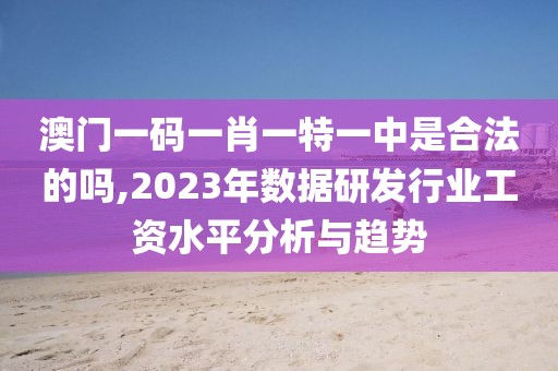 澳門一碼一肖一特一中是合法的嗎,2023年數(shù)據(jù)研發(fā)行業(yè)工資水平分析與趨勢