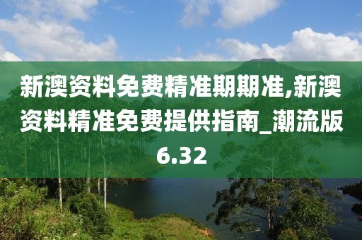 新澳資料免費精準期期準,新澳資料精準免費提供指南_潮流版6.32