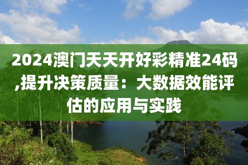 2024澳門天天開好彩精準(zhǔn)24碼,提升決策質(zhì)量：大數(shù)據(jù)效能評估的應(yīng)用與實(shí)踐