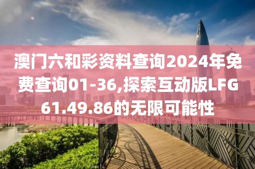 澳門六和彩資料查詢2024年免費(fèi)查詢01-36,探索互動版LFG61.49.86的無限可能性