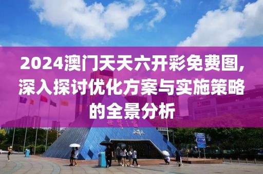 2024澳門天天六開彩免費(fèi)圖,深入探討優(yōu)化方案與實(shí)施策略的全景分析