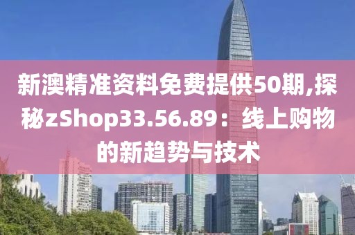 新澳精準(zhǔn)資料免費(fèi)提供50期,探秘zShop33.56.89：線上購物的新趨勢(shì)與技術(shù)