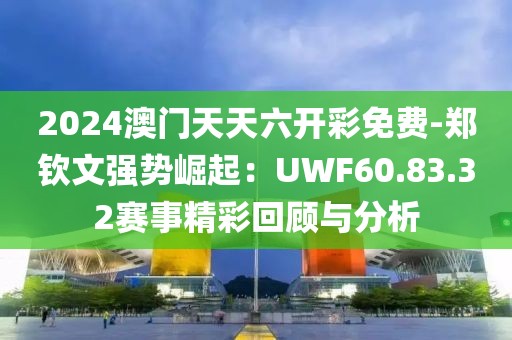 2024澳門(mén)天天六開(kāi)彩免費(fèi)-鄭欽文強(qiáng)勢(shì)崛起：UWF60.83.32賽事精彩回顧與分析