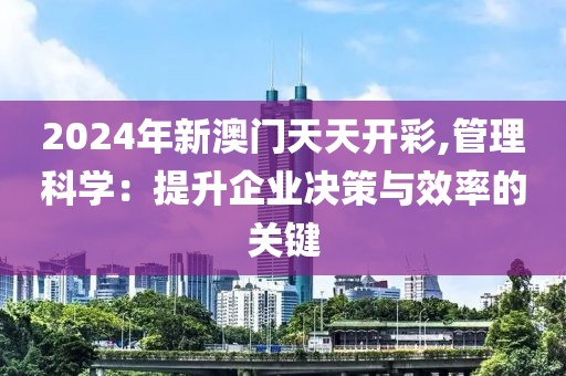 2024年新澳門天天開彩,管理科學(xué)：提升企業(yè)決策與效率的關(guān)鍵