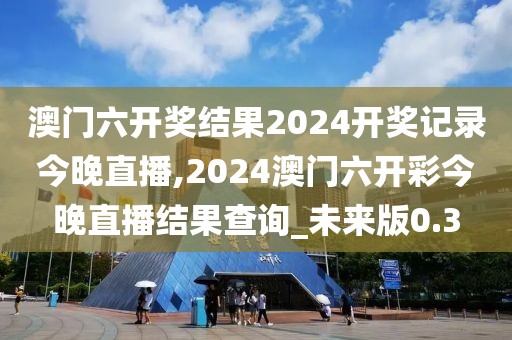 澳門六開獎結果2024開獎記錄今晚直播,2024澳門六開彩今晚直播結果查詢_未來版0.3