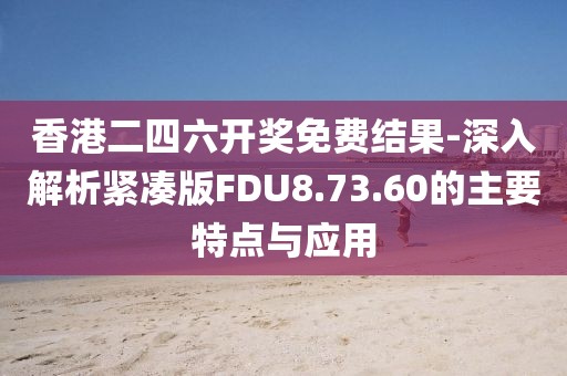 香港二四六開獎免費結果-深入解析緊湊版FDU8.73.60的主要特點與應用