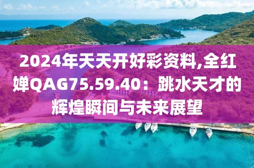 2024年天天開好彩資料,全紅嬋QAG75.59.40：跳水天才的輝煌瞬間與未來展望