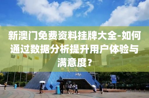 新澳門免費資料掛牌大全-如何通過數(shù)據(jù)分析提升用戶體驗與滿意度？