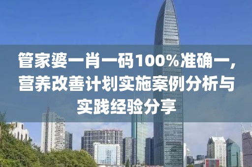 管家婆一肖一碼100%準確一,營養(yǎng)改善計劃實施案例分析與實踐經(jīng)驗分享