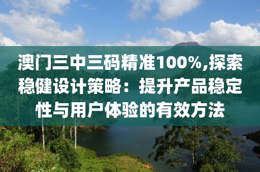 澳門三中三碼精準(zhǔn)100%,探索穩(wěn)健設(shè)計(jì)策略：提升產(chǎn)品穩(wěn)定性與用戶體驗(yàn)的有效方法