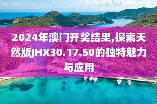 2024年澳門開獎(jiǎng)結(jié)果,探索天然版JHX30.17.50的獨(dú)特魅力與應(yīng)用