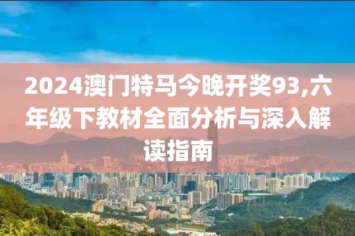 2024澳門特馬今晚開獎(jiǎng)93,六年級下教材全面分析與深入解讀指南