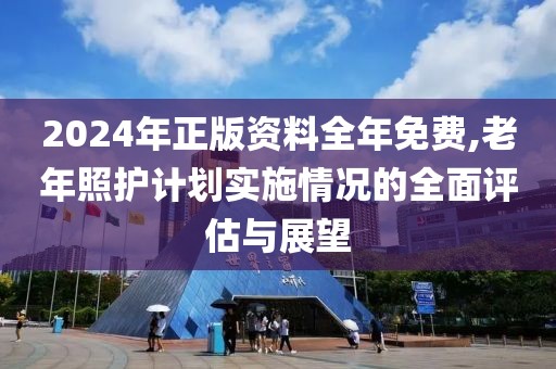 2024年正版資料全年免費(fèi),老年照護(hù)計(jì)劃實(shí)施情況的全面評估與展望