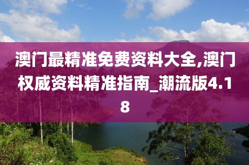 澳門最精準免費資料大全,澳門權(quán)威資料精準指南_潮流版4.18