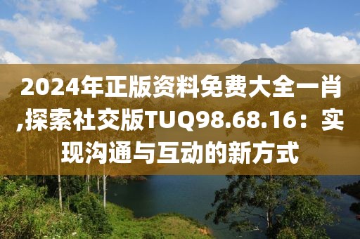 2024年正版資料免費大全一肖,探索社交版TUQ98.68.16：實現(xiàn)溝通與互動的新方式